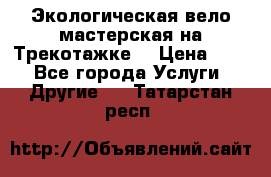 Экологическая вело мастерская на Трекотажке. › Цена ­ 10 - Все города Услуги » Другие   . Татарстан респ.